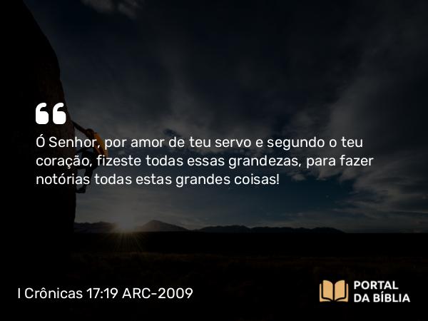 I Crônicas 17:19 ARC-2009 - Ó Senhor, por amor de teu servo e segundo o teu coração, fizeste todas essas grandezas, para fazer notórias todas estas grandes coisas!