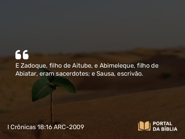 I Crônicas 18:16 ARC-2009 - E Zadoque, filho de Aitube, e Abimeleque, filho de Abiatar, eram sacerdotes; e Sausa, escrivão.