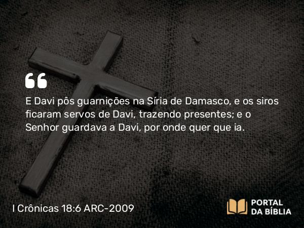 I Crônicas 18:6 ARC-2009 - E Davi pôs guarnições na Síria de Damasco, e os siros ficaram servos de Davi, trazendo presentes; e o Senhor guardava a Davi, por onde quer que ia.