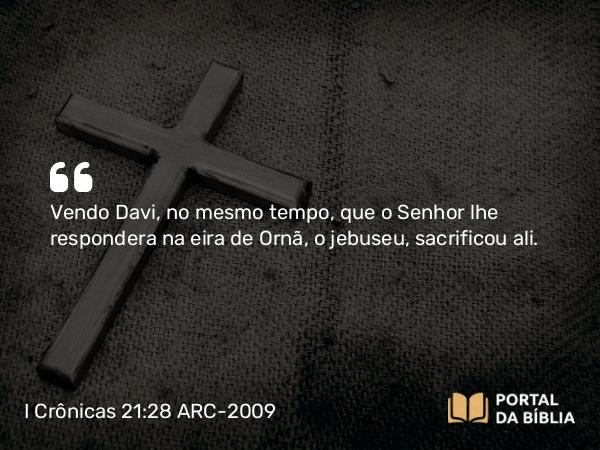 I Crônicas 21:28 ARC-2009 - Vendo Davi, no mesmo tempo, que o Senhor lhe respondera na eira de Ornã, o jebuseu, sacrificou ali.