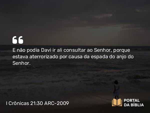 I Crônicas 21:30 ARC-2009 - E não podia Davi ir ali consultar ao Senhor, porque estava aterrorizado por causa da espada do anjo do Senhor.