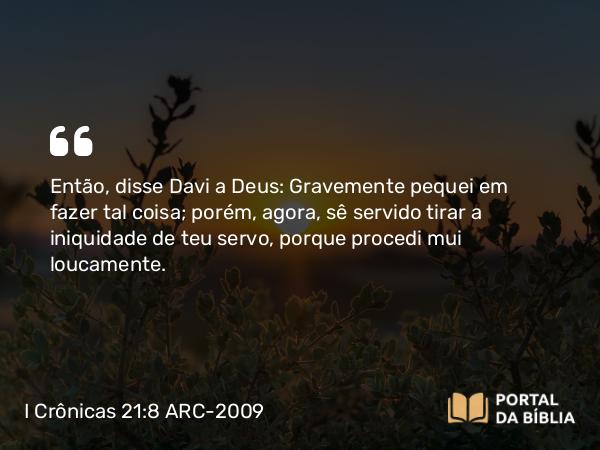 I Crônicas 21:8 ARC-2009 - Então, disse Davi a Deus: Gravemente pequei em fazer tal coisa; porém, agora, sê servido tirar a iniquidade de teu servo, porque procedi mui loucamente.