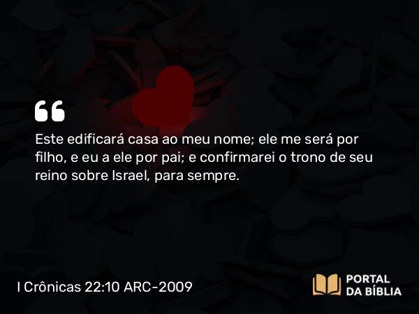 I Crônicas 22:10 ARC-2009 - Este edificará casa ao meu nome; ele me será por filho, e eu a ele por pai; e confirmarei o trono de seu reino sobre Israel, para sempre.