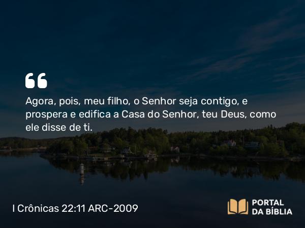 I Crônicas 22:11 ARC-2009 - Agora, pois, meu filho, o Senhor seja contigo, e prospera e edifica a Casa do Senhor, teu Deus, como ele disse de ti.