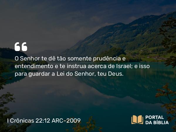 I Crônicas 22:12-13 ARC-2009 - O Senhor te dê tão somente prudência e entendimento e te instrua acerca de Israel; e isso para guardar a Lei do Senhor, teu Deus.