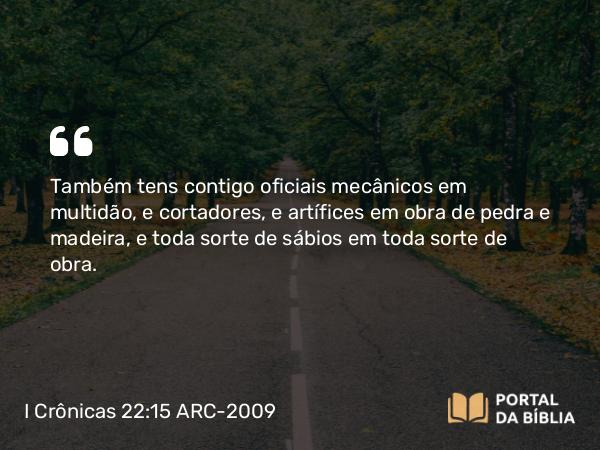 I Crônicas 22:15 ARC-2009 - Também tens contigo oficiais mecânicos em multidão, e cortadores, e artífices em obra de pedra e madeira, e toda sorte de sábios em toda sorte de obra.