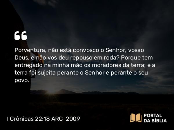 I Crônicas 22:18 ARC-2009 - Porventura, não está convosco o Senhor, vosso Deus, e não vos deu repouso em roda? Porque tem entregado na minha mão os moradores da terra; e a terra foi sujeita perante o Senhor e perante o seu povo.