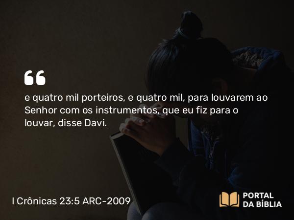 I Crônicas 23:5 ARC-2009 - e quatro mil porteiros, e quatro mil, para louvarem ao Senhor com os instrumentos, que eu fiz para o louvar, disse Davi.