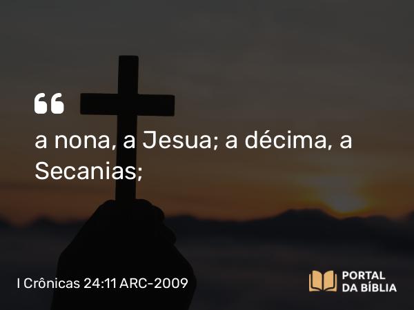 I Crônicas 24:11 ARC-2009 - a nona, a Jesua; a décima, a Secanias;