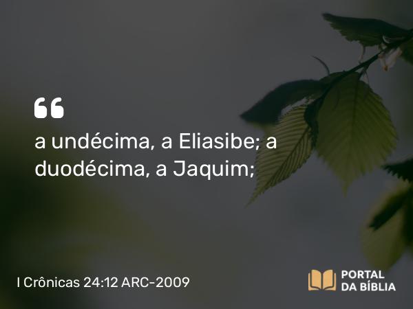 I Crônicas 24:12 ARC-2009 - a undécima, a Eliasibe; a duodécima, a Jaquim;