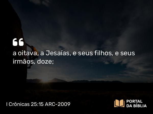 I Crônicas 25:15 ARC-2009 - a oitava, a Jesaías, e seus filhos, e seus irmãos, doze;