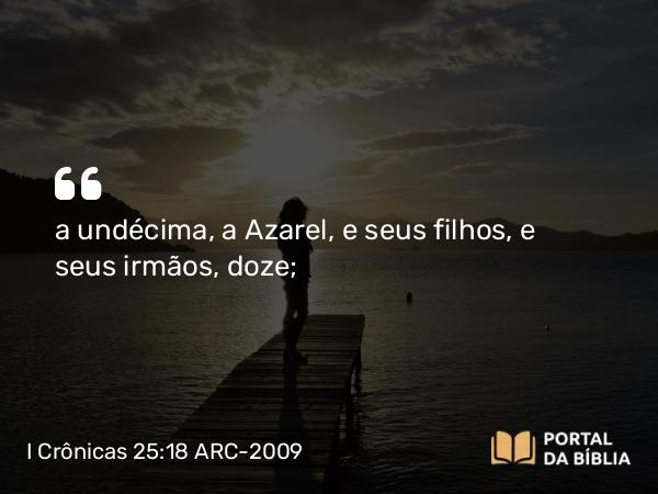 I Crônicas 25:18 ARC-2009 - a undécima, a Azarel, e seus filhos, e seus irmãos, doze;