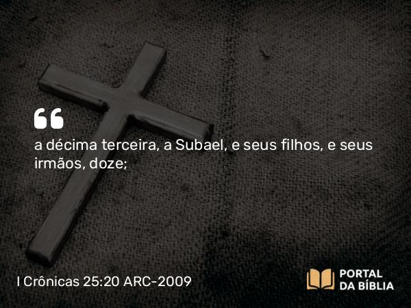 I Crônicas 25:20 ARC-2009 - a décima terceira, a Subael, e seus filhos, e seus irmãos, doze;