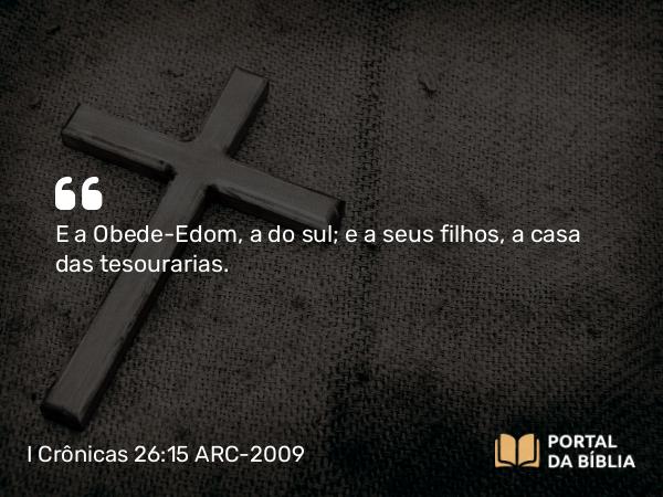 I Crônicas 26:15 ARC-2009 - E a Obede-Edom, a do sul; e a seus filhos, a casa das tesourarias.