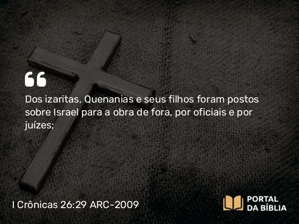 I Crônicas 26:29 ARC-2009 - Dos izaritas, Quenanias e seus filhos foram postos sobre Israel para a obra de fora, por oficiais e por juízes;