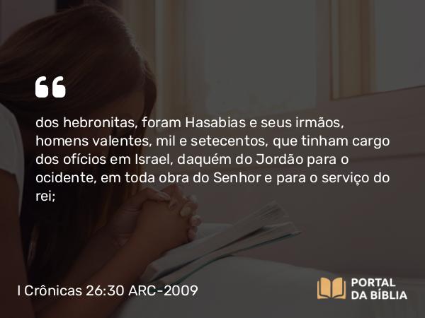 I Crônicas 26:30 ARC-2009 - dos hebronitas, foram Hasabias e seus irmãos, homens valentes, mil e setecentos, que tinham cargo dos ofícios em Israel, daquém do Jordão para o ocidente, em toda obra do Senhor e para o serviço do rei;