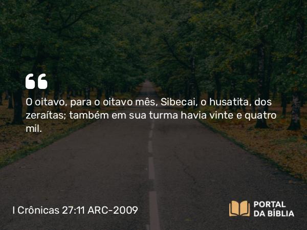 I Crônicas 27:11 ARC-2009 - O oitavo, para o oitavo mês, Sibecai, o husatita, dos zeraítas; também em sua turma havia vinte e quatro mil.