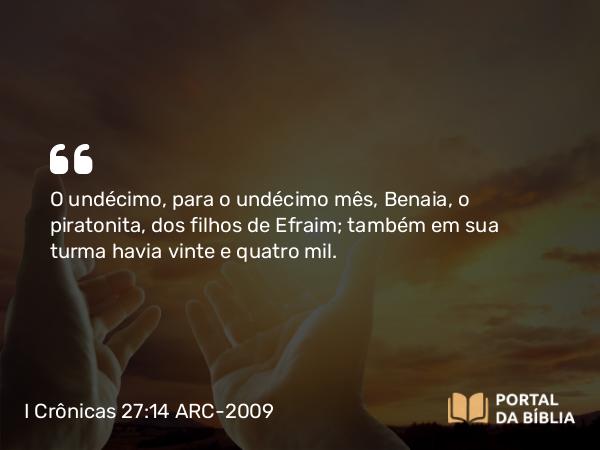 I Crônicas 27:14 ARC-2009 - O undécimo, para o undécimo mês, Benaia, o piratonita, dos filhos de Efraim; também em sua turma havia vinte e quatro mil.