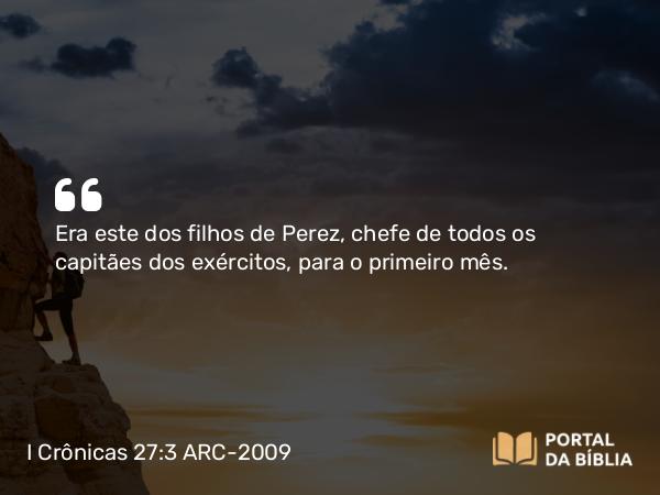 I Crônicas 27:3 ARC-2009 - Era este dos filhos de Perez, chefe de todos os capitães dos exércitos, para o primeiro mês.