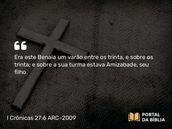 I Crônicas 27:6 ARC-2009 - Era este Benaia um varão entre os trinta, e sobre os trinta; e sobre a sua turma estava Amizabade, seu filho.