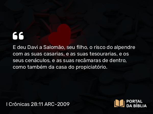 I Crônicas 28:11-12 ARC-2009 - E deu Davi a Salomão, seu filho, o risco do alpendre com as suas casarias, e as suas tesourarias, e os seus cenáculos, e as suas recâmaras de dentro, como também da casa do propiciatório.