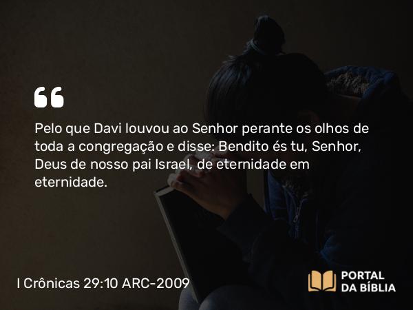 I Crônicas 29:10 ARC-2009 - Pelo que Davi louvou ao Senhor perante os olhos de toda a congregação e disse: Bendito és tu, Senhor, Deus de nosso pai Israel, de eternidade em eternidade.