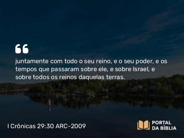 I Crônicas 29:30 ARC-2009 - juntamente com todo o seu reino, e o seu poder, e os tempos que passaram sobre ele, e sobre Israel, e sobre todos os reinos daquelas terras.