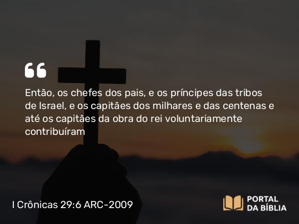 I Crônicas 29:6 ARC-2009 - Então, os chefes dos pais, e os príncipes das tribos de Israel, e os capitães dos milhares e das centenas e até os capitães da obra do rei voluntariamente contribuíram