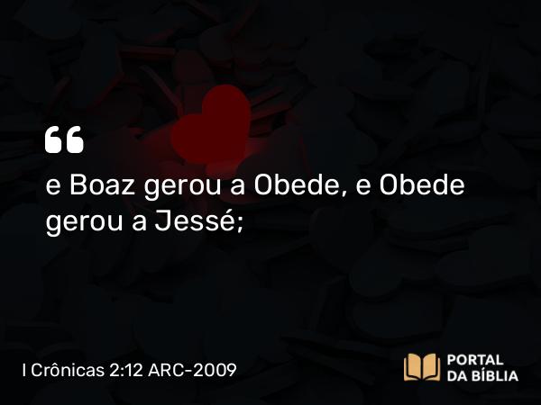 I Crônicas 2:12 ARC-2009 - e Boaz gerou a Obede, e Obede gerou a Jessé;