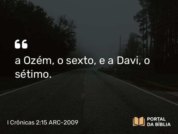 I Crônicas 2:15 ARC-2009 - a Ozém, o sexto, e a Davi, o sétimo.