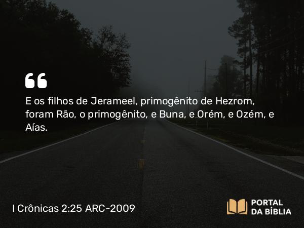 I Crônicas 2:25 ARC-2009 - E os filhos de Jerameel, primogênito de Hezrom, foram Rão, o primogênito, e Buna, e Orém, e Ozém, e Aías.