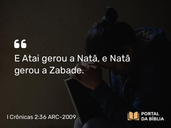 I Crônicas 2:36 ARC-2009 - E Atai gerou a Natã, e Natã gerou a Zabade.