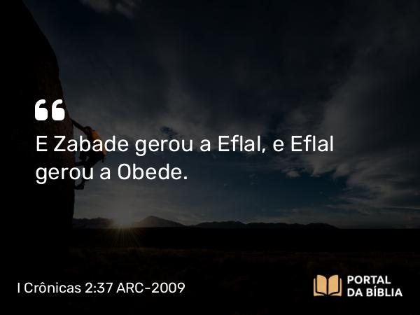 I Crônicas 2:37 ARC-2009 - E Zabade gerou a Eflal, e Eflal gerou a Obede.