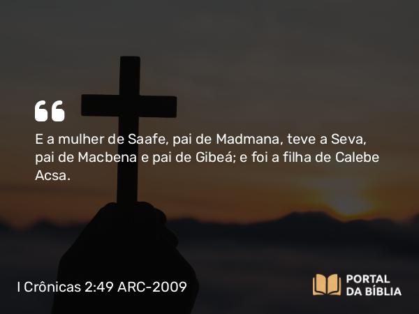 I Crônicas 2:49 ARC-2009 - E a mulher de Saafe, pai de Madmana, teve a Seva, pai de Macbena e pai de Gibeá; e foi a filha de Calebe Acsa.