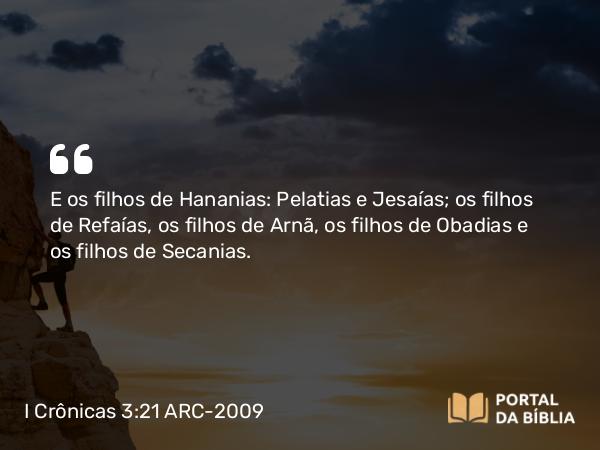 I Crônicas 3:21 ARC-2009 - E os filhos de Hananias: Pelatias e Jesaías; os filhos de Refaías, os filhos de Arnã, os filhos de Obadias e os filhos de Secanias.