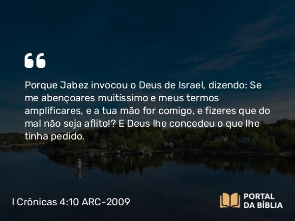 I Crônicas 4:10 ARC-2009 - Porque Jabez invocou o Deus de Israel, dizendo: Se me abençoares muitíssimo e meus termos amplificares, e a tua mão for comigo, e fizeres que do mal não seja aflito!… E Deus lhe concedeu o que lhe tinha pedido.