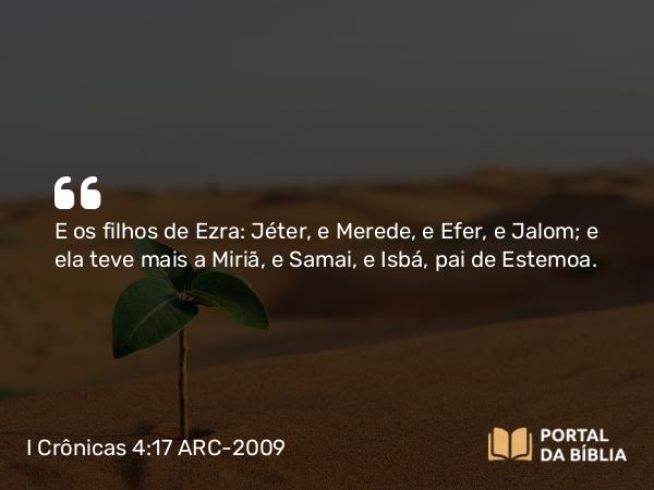 I Crônicas 4:17 ARC-2009 - E os filhos de Ezra: Jéter, e Merede, e Efer, e Jalom; e ela teve mais a Miriã, e Samai, e Isbá, pai de Estemoa.