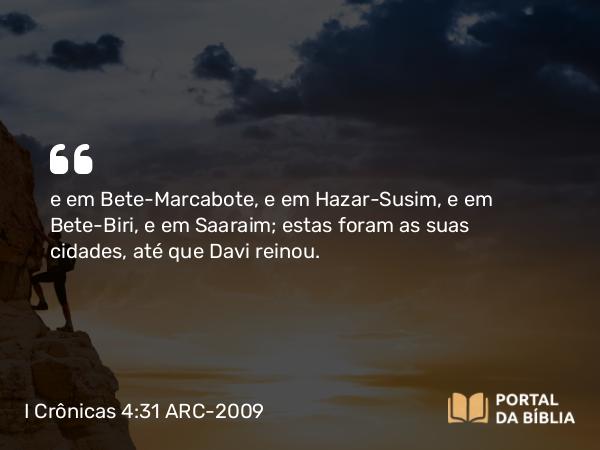 I Crônicas 4:31 ARC-2009 - e em Bete-Marcabote, e em Hazar-Susim, e em Bete-Biri, e em Saaraim; estas foram as suas cidades, até que Davi reinou.