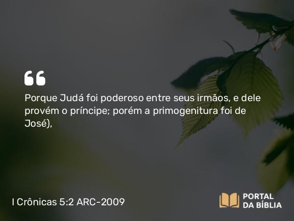 I Crônicas 5:2 ARC-2009 - Porque Judá foi poderoso entre seus irmãos, e dele provém o príncipe; porém a primogenitura foi de José),