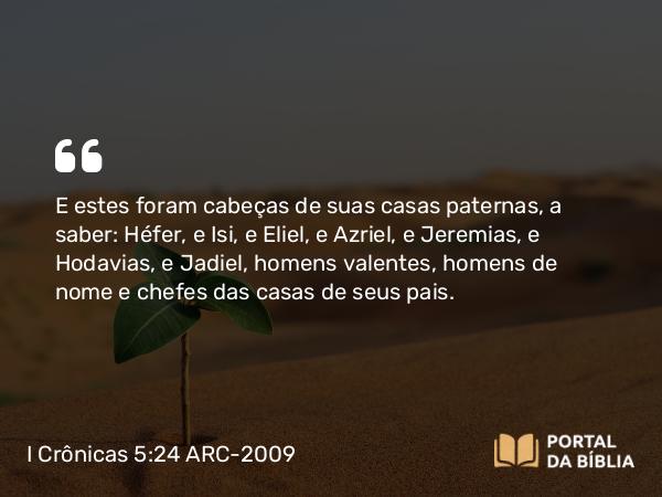 I Crônicas 5:24 ARC-2009 - E estes foram cabeças de suas casas paternas, a saber: Héfer, e Isi, e Eliel, e Azriel, e Jeremias, e Hodavias, e Jadiel, homens valentes, homens de nome e chefes das casas de seus pais.