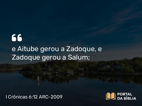 I Crônicas 6:12 ARC-2009 - e Aitube gerou a Zadoque, e Zadoque gerou a Salum;