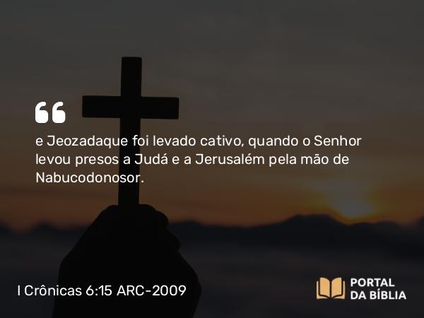 I Crônicas 6:15 ARC-2009 - e Jeozadaque foi levado cativo, quando o Senhor levou presos a Judá e a Jerusalém pela mão de Nabucodonosor.