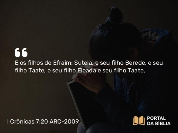 I Crônicas 7:20 ARC-2009 - E os filhos de Efraim: Sutela, e seu filho Berede, e seu filho Taate, e seu filho Eleada e seu filho Taate,