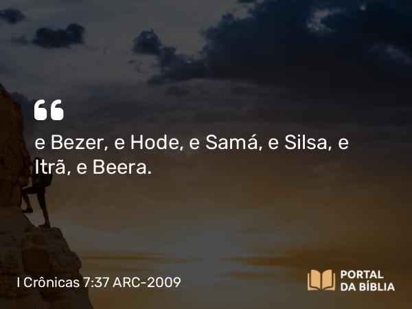 I Crônicas 7:37 ARC-2009 - e Bezer, e Hode, e Samá, e Silsa, e Itrã, e Beera.