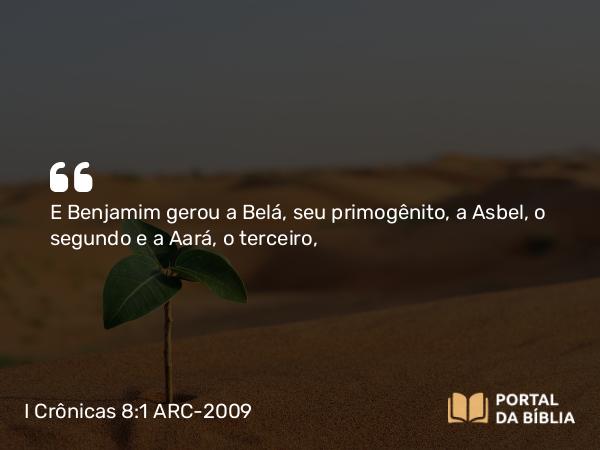 I Crônicas 8:1 ARC-2009 - E Benjamim gerou a Belá, seu primogênito, a Asbel, o segundo e a Aará, o terceiro,