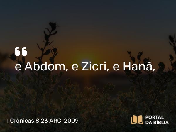 I Crônicas 8:23 ARC-2009 - e Abdom, e Zicri, e Hanã,