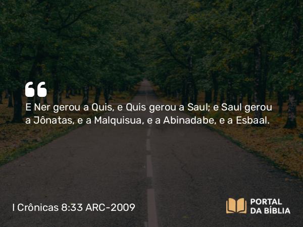 I Crônicas 8:33 ARC-2009 - E Ner gerou a Quis, e Quis gerou a Saul; e Saul gerou a Jônatas, e a Malquisua, e a Abinadabe, e a Esbaal.