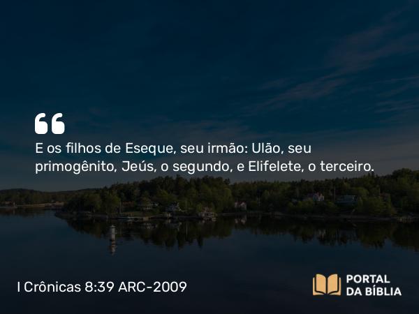 I Crônicas 8:39 ARC-2009 - E os filhos de Eseque, seu irmão: Ulão, seu primogênito, Jeús, o segundo, e Elifelete, o terceiro.