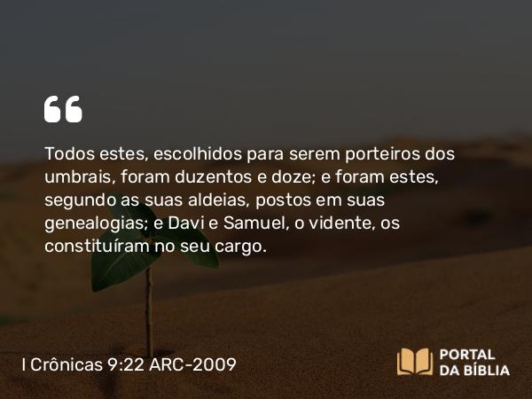 I Crônicas 9:22 ARC-2009 - Todos estes, escolhidos para serem porteiros dos umbrais, foram duzentos e doze; e foram estes, segundo as suas aldeias, postos em suas genealogias; e Davi e Samuel, o vidente, os constituíram no seu cargo.