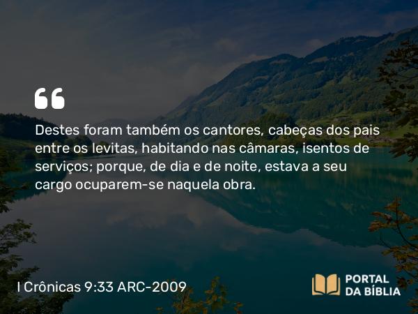 I Crônicas 9:33 ARC-2009 - Destes foram também os cantores, cabeças dos pais entre os levitas, habitando nas câmaras, isentos de serviços; porque, de dia e de noite, estava a seu cargo ocuparem-se naquela obra.